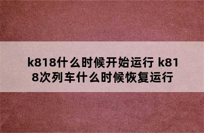 k818什么时候开始运行 k818次列车什么时候恢复运行